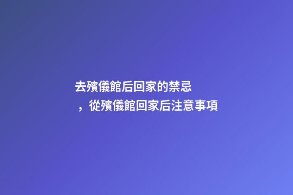 去殯儀館后回家的禁忌，從殯儀館回家后注意事項
